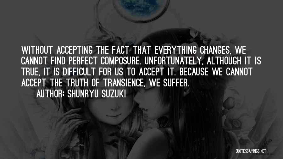 Shunryu Suzuki Quotes: Without Accepting The Fact That Everything Changes, We Cannot Find Perfect Composure. Unfortunately, Although It Is True, It Is Difficult