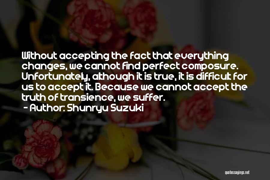 Shunryu Suzuki Quotes: Without Accepting The Fact That Everything Changes, We Cannot Find Perfect Composure. Unfortunately, Although It Is True, It Is Difficult