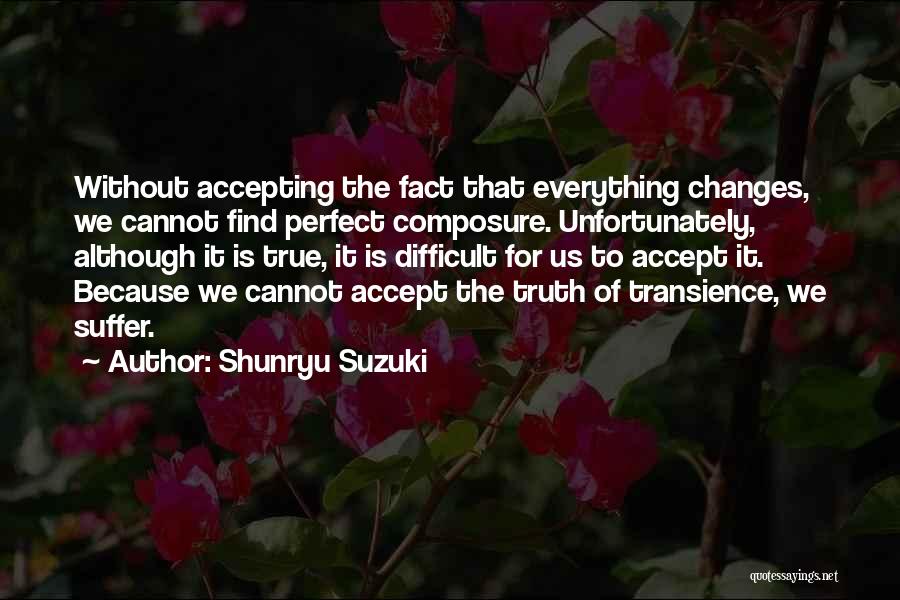 Shunryu Suzuki Quotes: Without Accepting The Fact That Everything Changes, We Cannot Find Perfect Composure. Unfortunately, Although It Is True, It Is Difficult