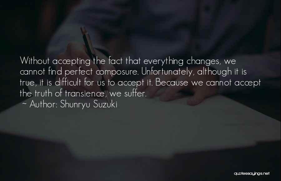 Shunryu Suzuki Quotes: Without Accepting The Fact That Everything Changes, We Cannot Find Perfect Composure. Unfortunately, Although It Is True, It Is Difficult