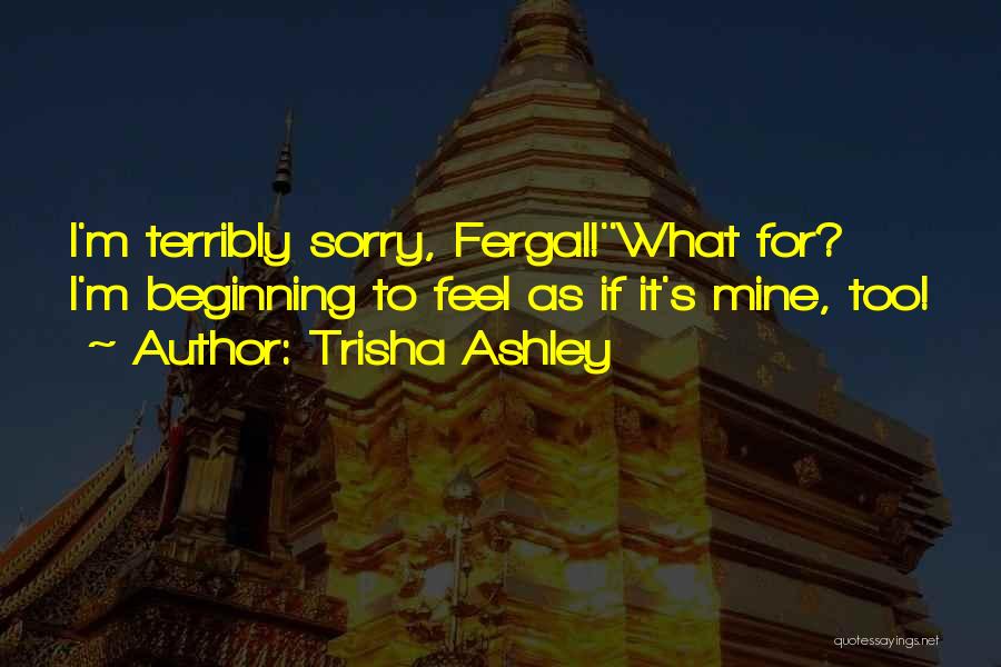 Trisha Ashley Quotes: I'm Terribly Sorry, Fergal!''what For? I'm Beginning To Feel As If It's Mine, Too!