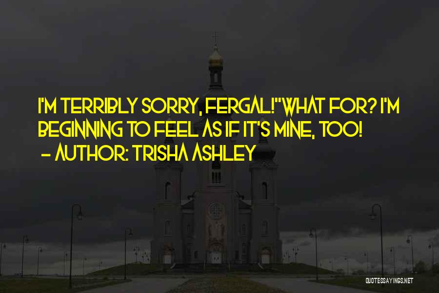 Trisha Ashley Quotes: I'm Terribly Sorry, Fergal!''what For? I'm Beginning To Feel As If It's Mine, Too!