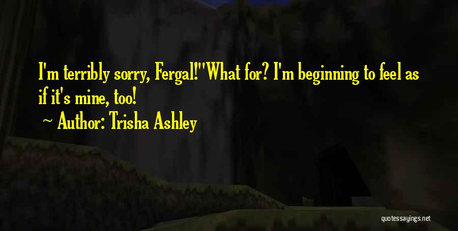 Trisha Ashley Quotes: I'm Terribly Sorry, Fergal!''what For? I'm Beginning To Feel As If It's Mine, Too!