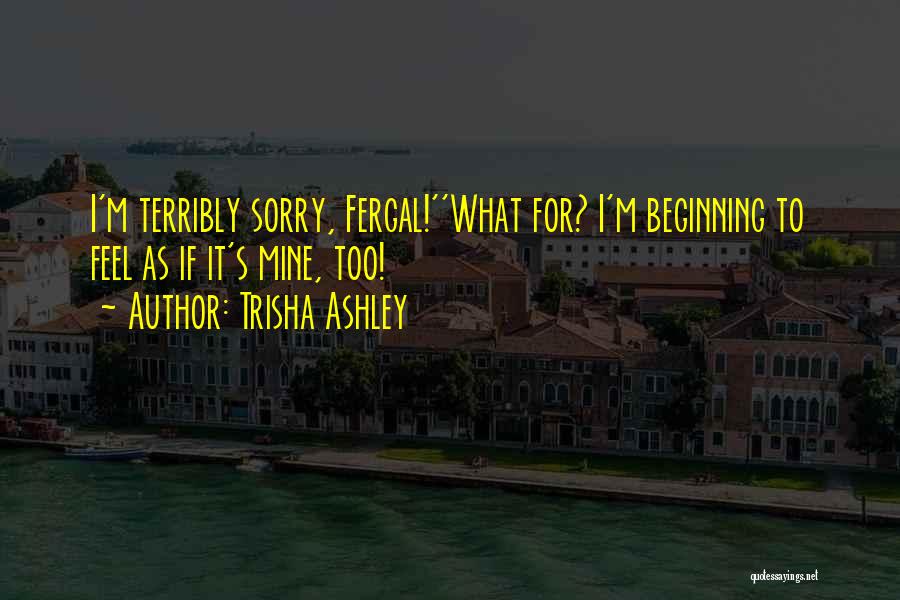 Trisha Ashley Quotes: I'm Terribly Sorry, Fergal!''what For? I'm Beginning To Feel As If It's Mine, Too!