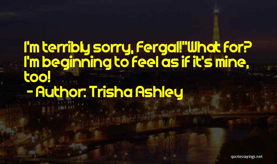 Trisha Ashley Quotes: I'm Terribly Sorry, Fergal!''what For? I'm Beginning To Feel As If It's Mine, Too!