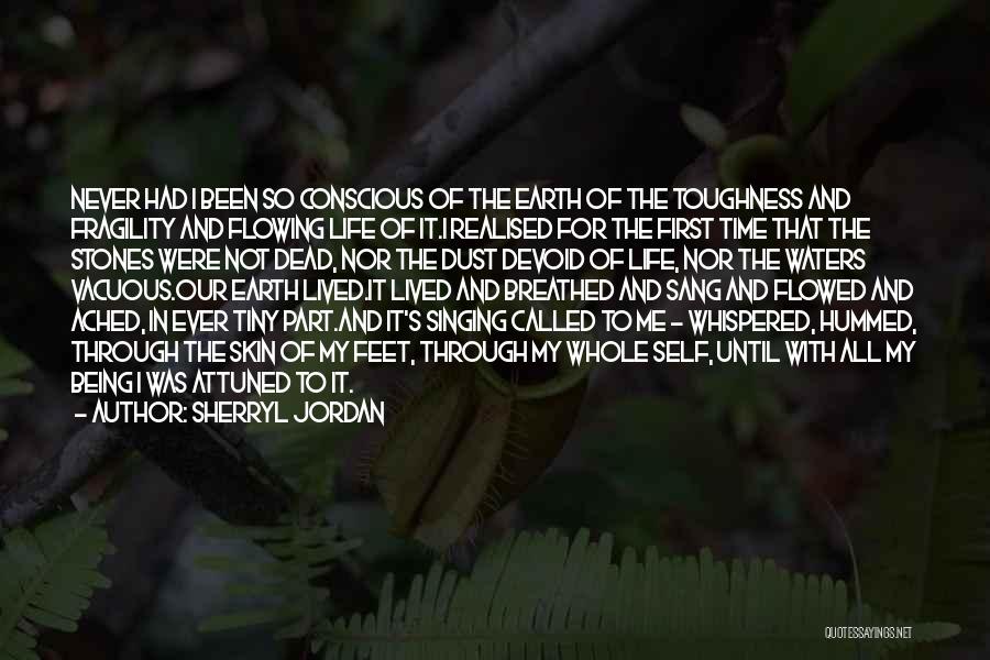 Sherryl Jordan Quotes: Never Had I Been So Conscious Of The Earth Of The Toughness And Fragility And Flowing Life Of It.i Realised