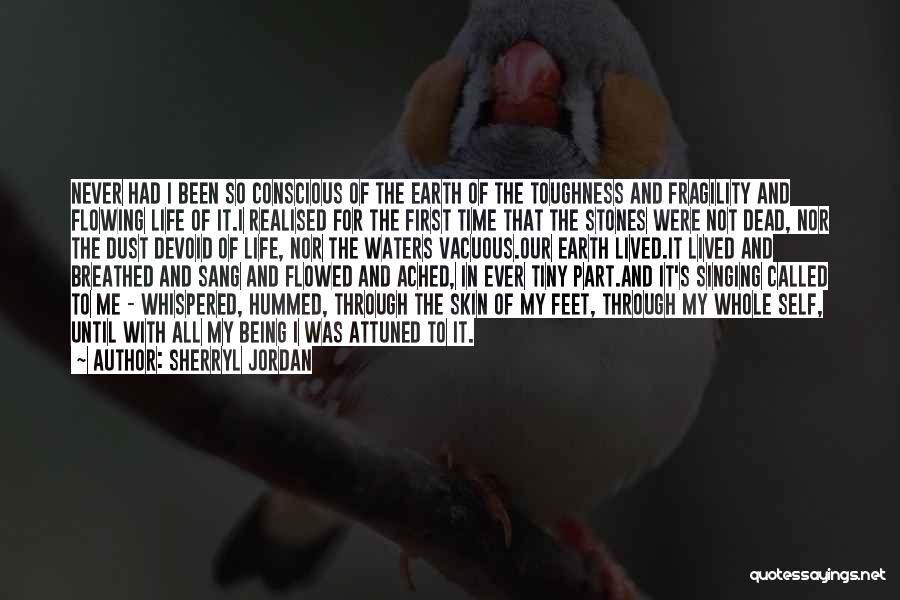 Sherryl Jordan Quotes: Never Had I Been So Conscious Of The Earth Of The Toughness And Fragility And Flowing Life Of It.i Realised