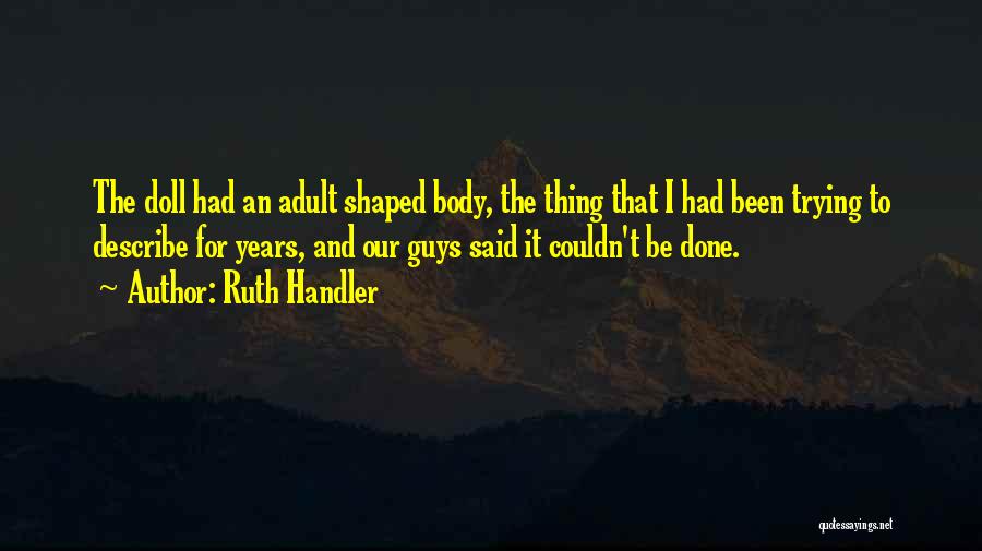 Ruth Handler Quotes: The Doll Had An Adult Shaped Body, The Thing That I Had Been Trying To Describe For Years, And Our