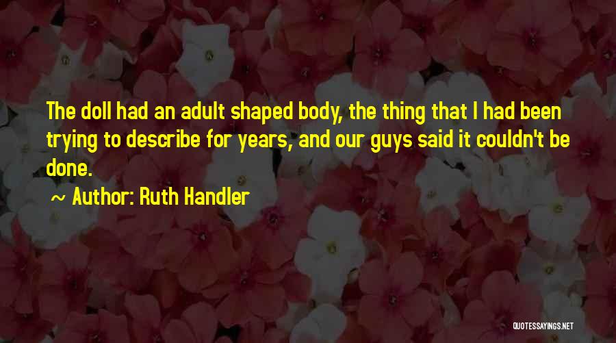 Ruth Handler Quotes: The Doll Had An Adult Shaped Body, The Thing That I Had Been Trying To Describe For Years, And Our