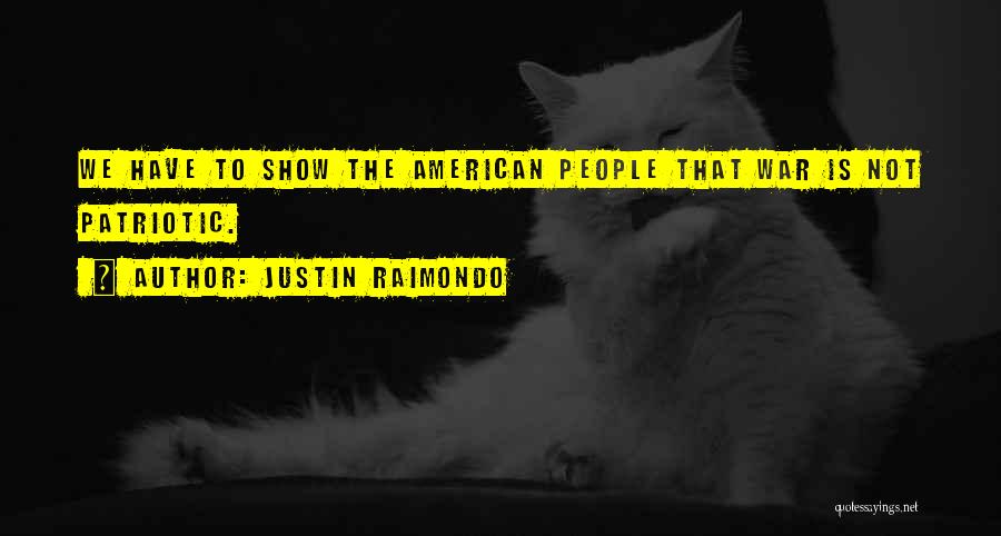 Justin Raimondo Quotes: We Have To Show The American People That War Is Not Patriotic.