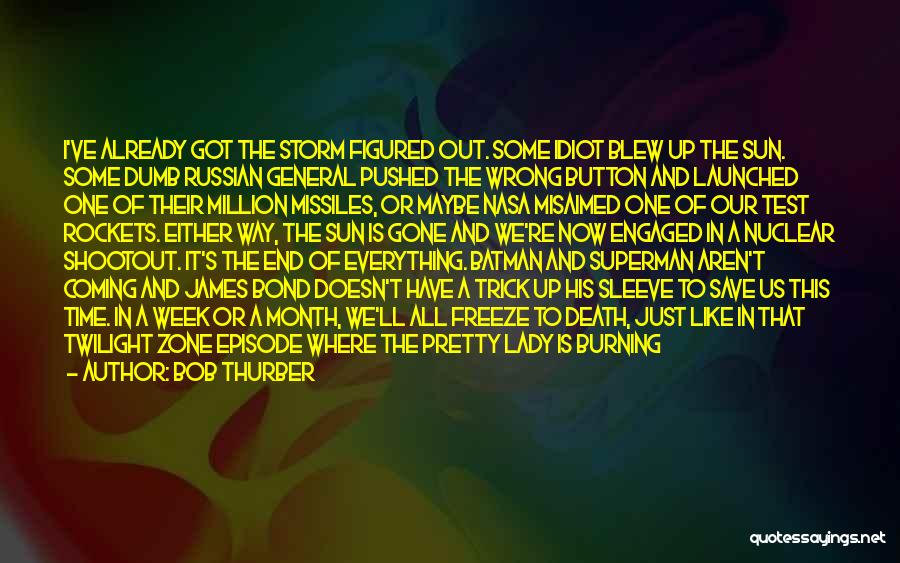 Bob Thurber Quotes: I've Already Got The Storm Figured Out. Some Idiot Blew Up The Sun. Some Dumb Russian General Pushed The Wrong