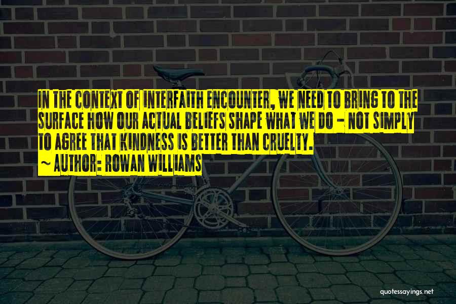 Rowan Williams Quotes: In The Context Of Interfaith Encounter, We Need To Bring To The Surface How Our Actual Beliefs Shape What We