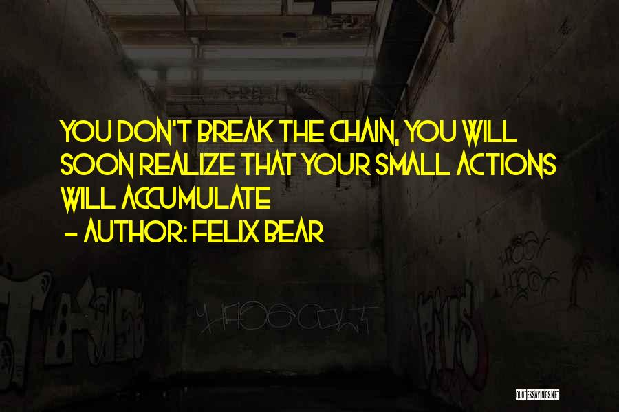 Felix Bear Quotes: You Don't Break The Chain, You Will Soon Realize That Your Small Actions Will Accumulate