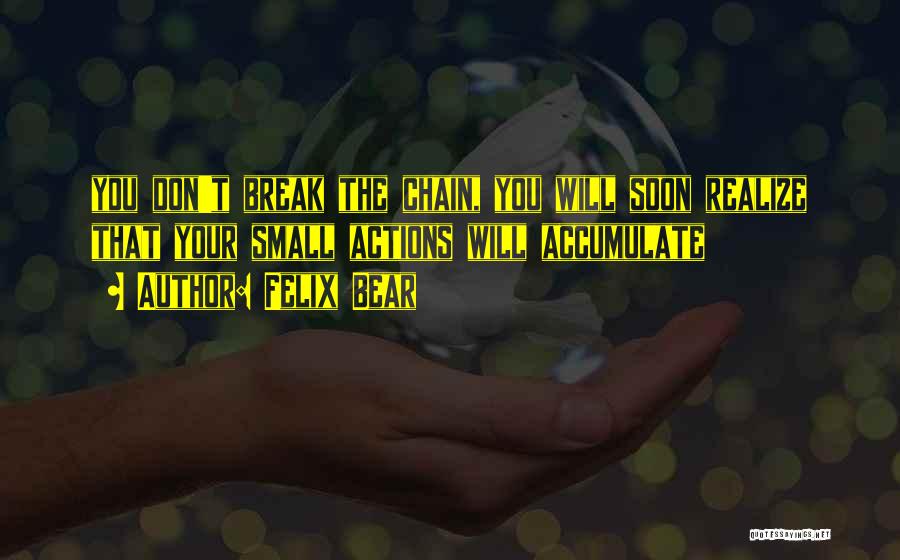 Felix Bear Quotes: You Don't Break The Chain, You Will Soon Realize That Your Small Actions Will Accumulate