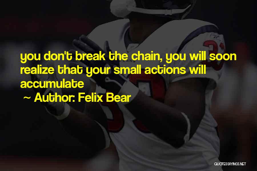 Felix Bear Quotes: You Don't Break The Chain, You Will Soon Realize That Your Small Actions Will Accumulate