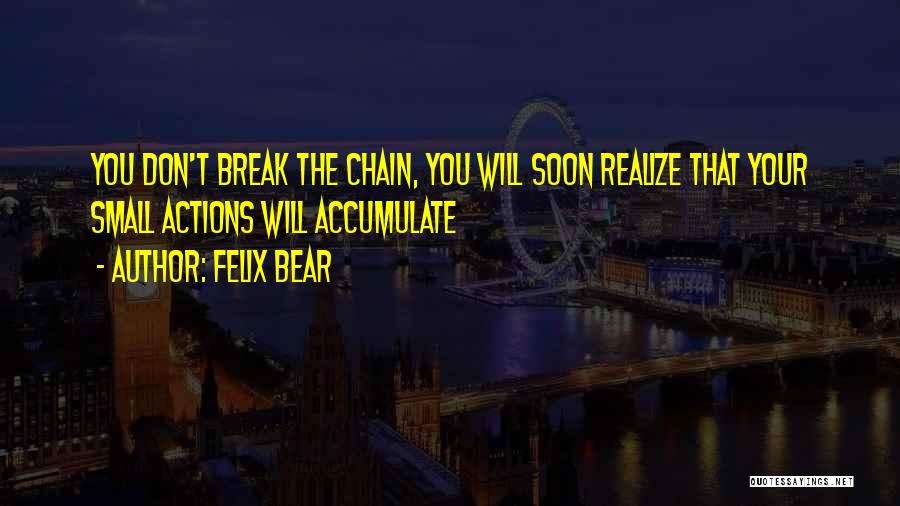 Felix Bear Quotes: You Don't Break The Chain, You Will Soon Realize That Your Small Actions Will Accumulate