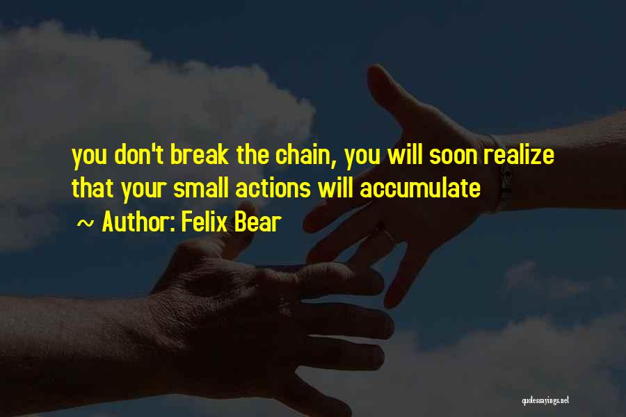 Felix Bear Quotes: You Don't Break The Chain, You Will Soon Realize That Your Small Actions Will Accumulate