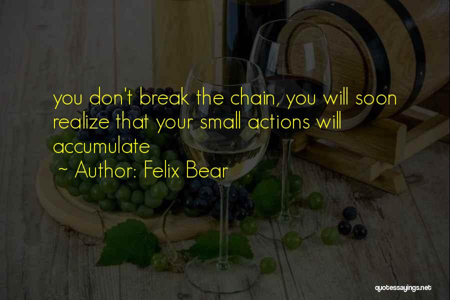 Felix Bear Quotes: You Don't Break The Chain, You Will Soon Realize That Your Small Actions Will Accumulate