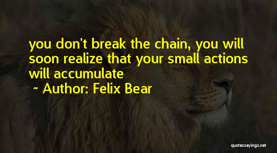 Felix Bear Quotes: You Don't Break The Chain, You Will Soon Realize That Your Small Actions Will Accumulate