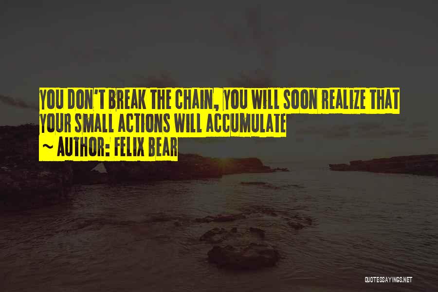 Felix Bear Quotes: You Don't Break The Chain, You Will Soon Realize That Your Small Actions Will Accumulate