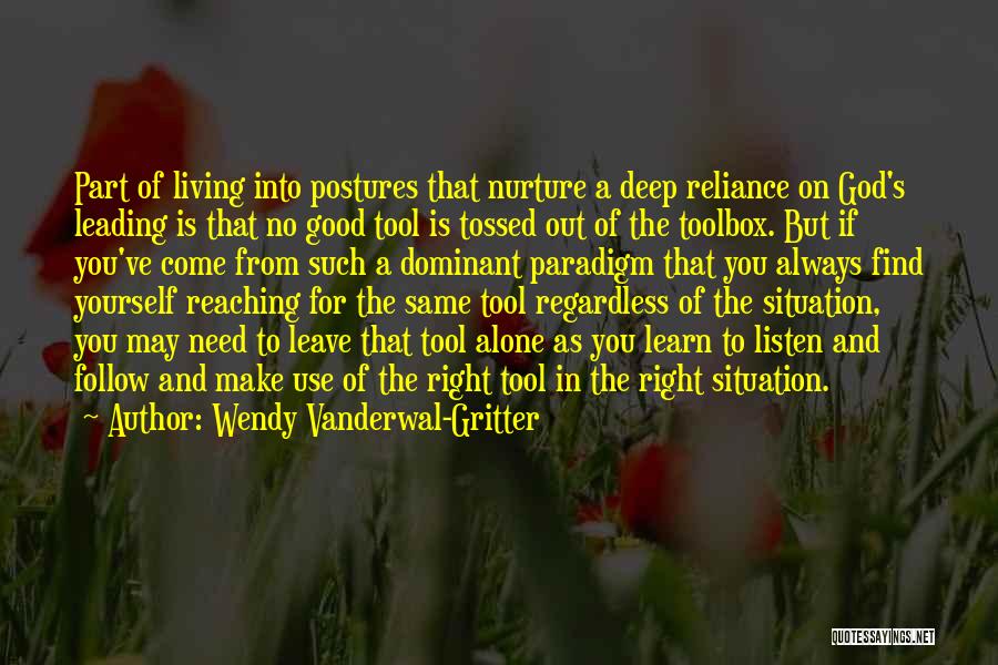 Wendy Vanderwal-Gritter Quotes: Part Of Living Into Postures That Nurture A Deep Reliance On God's Leading Is That No Good Tool Is Tossed