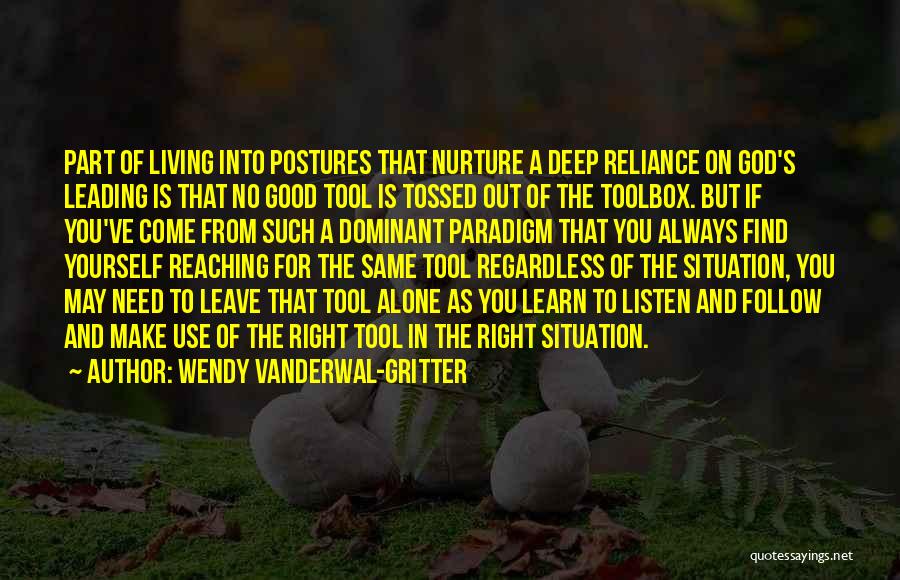 Wendy Vanderwal-Gritter Quotes: Part Of Living Into Postures That Nurture A Deep Reliance On God's Leading Is That No Good Tool Is Tossed