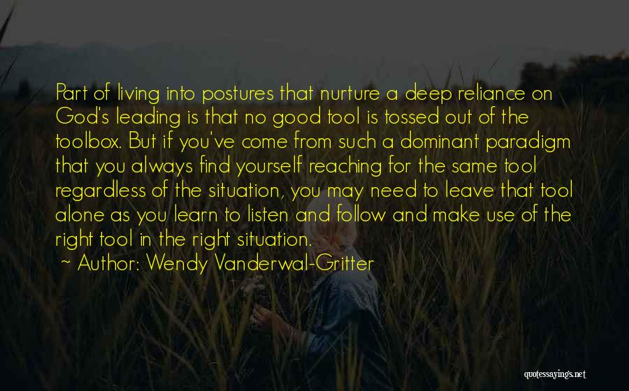 Wendy Vanderwal-Gritter Quotes: Part Of Living Into Postures That Nurture A Deep Reliance On God's Leading Is That No Good Tool Is Tossed