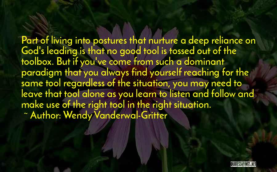 Wendy Vanderwal-Gritter Quotes: Part Of Living Into Postures That Nurture A Deep Reliance On God's Leading Is That No Good Tool Is Tossed