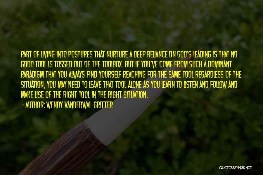 Wendy Vanderwal-Gritter Quotes: Part Of Living Into Postures That Nurture A Deep Reliance On God's Leading Is That No Good Tool Is Tossed