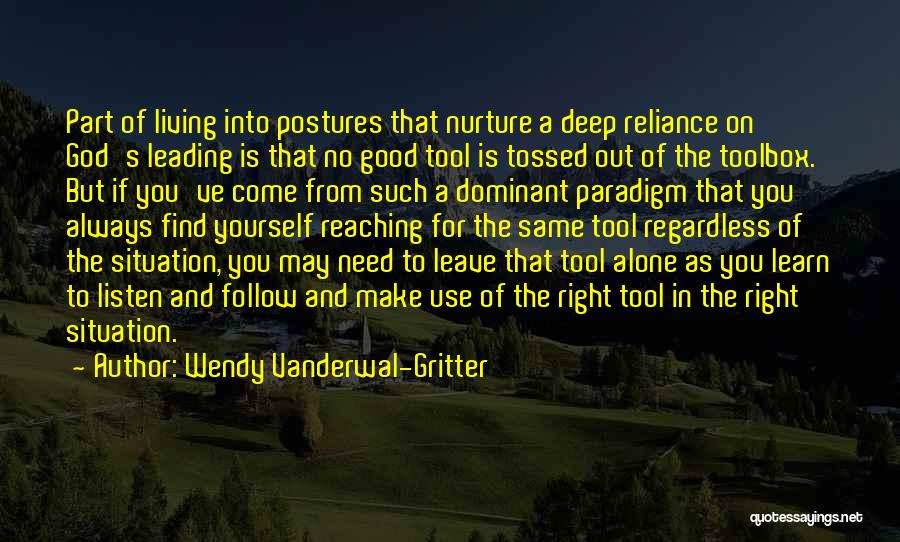 Wendy Vanderwal-Gritter Quotes: Part Of Living Into Postures That Nurture A Deep Reliance On God's Leading Is That No Good Tool Is Tossed