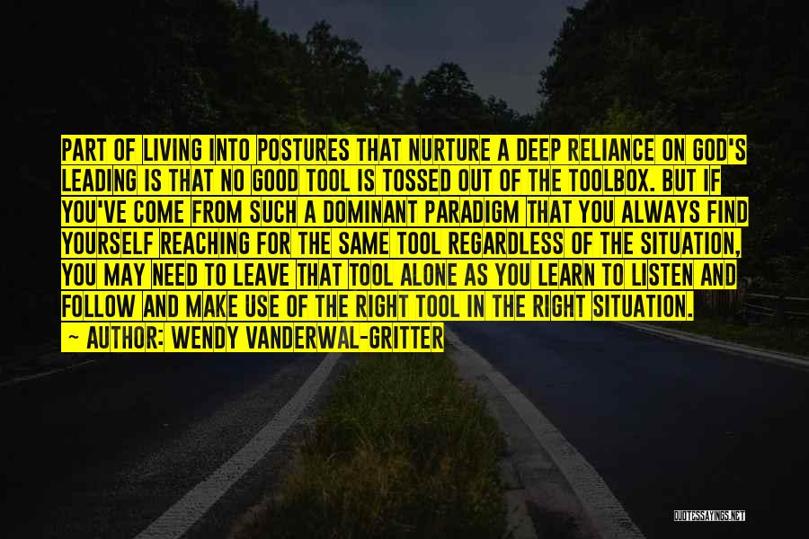 Wendy Vanderwal-Gritter Quotes: Part Of Living Into Postures That Nurture A Deep Reliance On God's Leading Is That No Good Tool Is Tossed