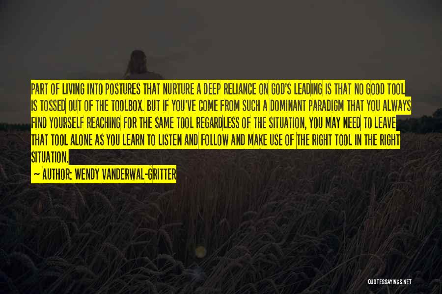 Wendy Vanderwal-Gritter Quotes: Part Of Living Into Postures That Nurture A Deep Reliance On God's Leading Is That No Good Tool Is Tossed