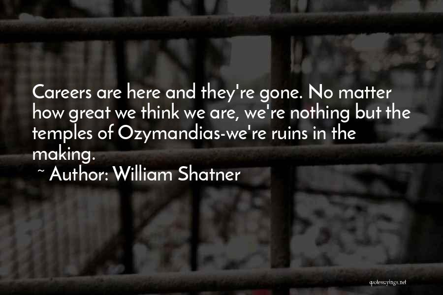 William Shatner Quotes: Careers Are Here And They're Gone. No Matter How Great We Think We Are, We're Nothing But The Temples Of
