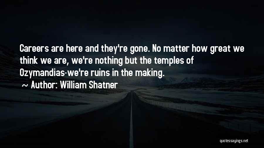 William Shatner Quotes: Careers Are Here And They're Gone. No Matter How Great We Think We Are, We're Nothing But The Temples Of