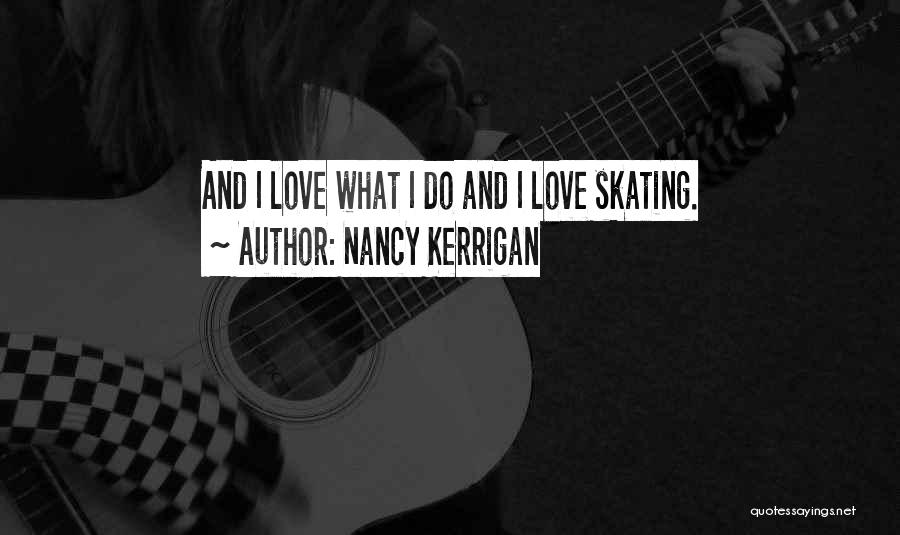 Nancy Kerrigan Quotes: And I Love What I Do And I Love Skating.