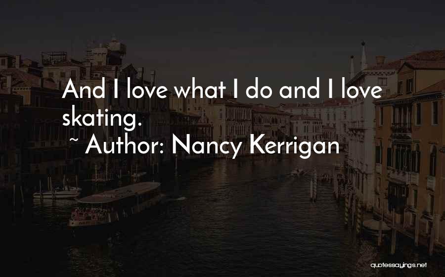 Nancy Kerrigan Quotes: And I Love What I Do And I Love Skating.