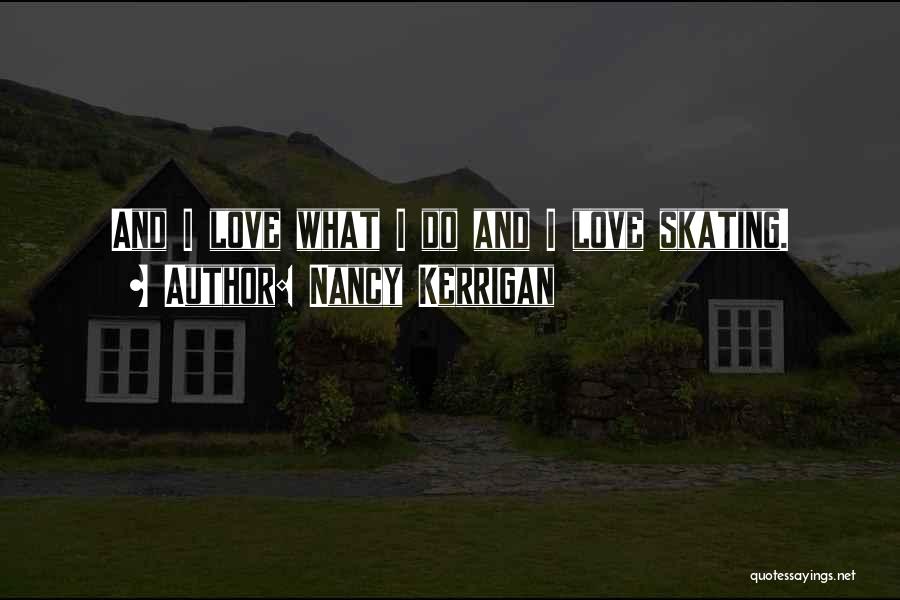 Nancy Kerrigan Quotes: And I Love What I Do And I Love Skating.