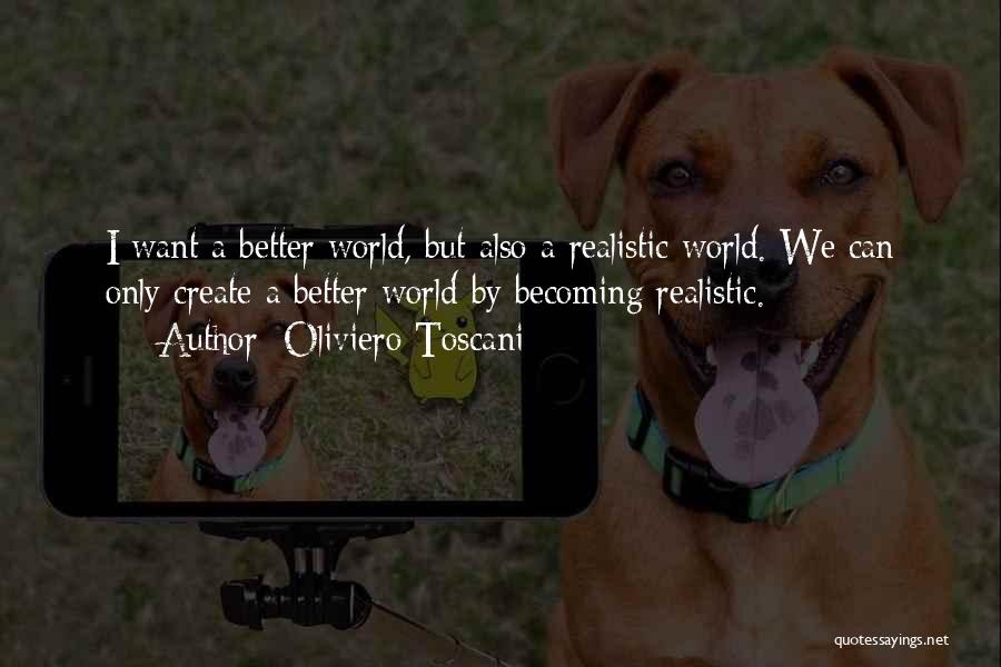 Oliviero Toscani Quotes: I Want A Better World, But Also A Realistic World. We Can Only Create A Better World By Becoming Realistic.