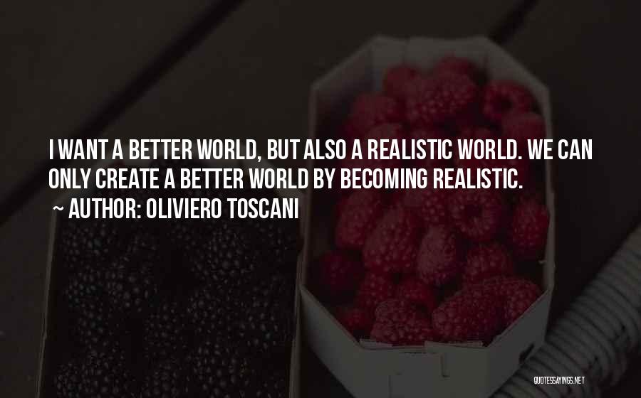 Oliviero Toscani Quotes: I Want A Better World, But Also A Realistic World. We Can Only Create A Better World By Becoming Realistic.