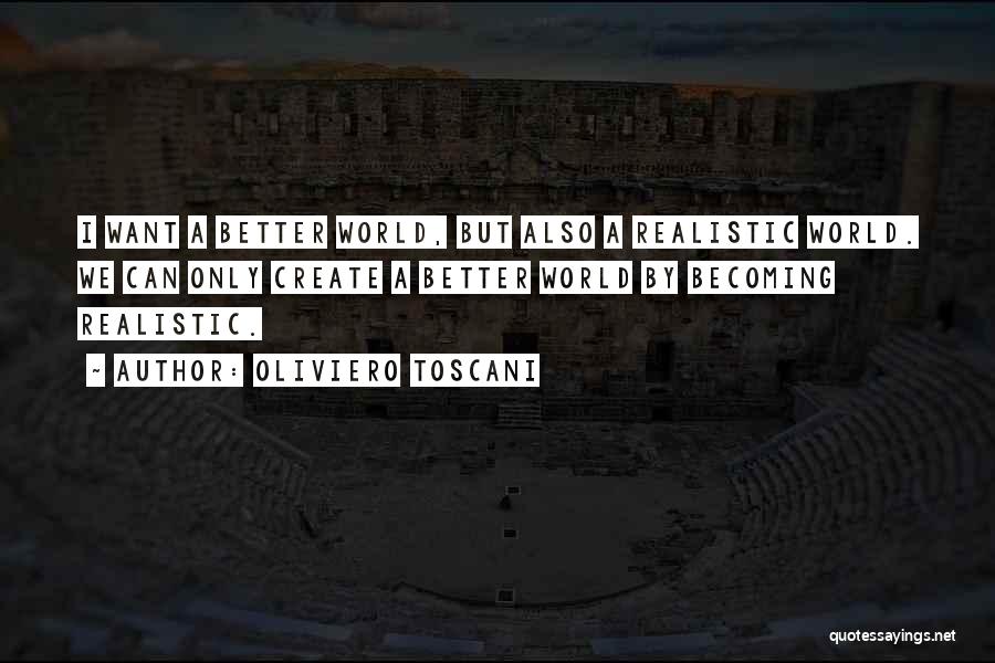 Oliviero Toscani Quotes: I Want A Better World, But Also A Realistic World. We Can Only Create A Better World By Becoming Realistic.