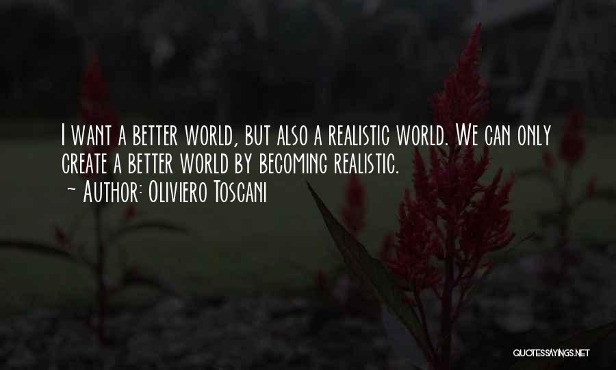 Oliviero Toscani Quotes: I Want A Better World, But Also A Realistic World. We Can Only Create A Better World By Becoming Realistic.