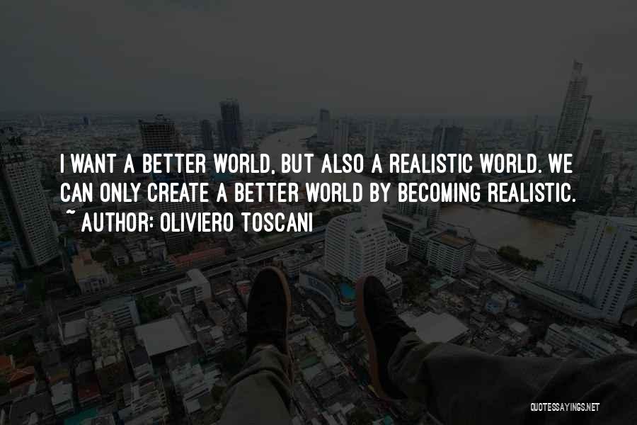 Oliviero Toscani Quotes: I Want A Better World, But Also A Realistic World. We Can Only Create A Better World By Becoming Realistic.
