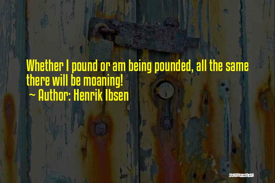 Henrik Ibsen Quotes: Whether I Pound Or Am Being Pounded, All The Same There Will Be Moaning!