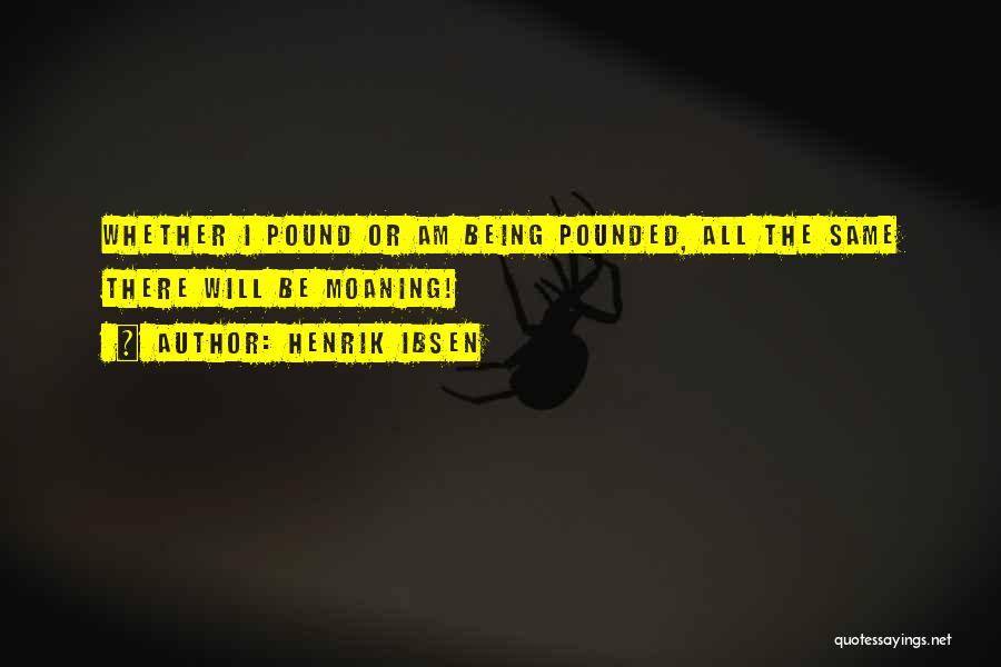 Henrik Ibsen Quotes: Whether I Pound Or Am Being Pounded, All The Same There Will Be Moaning!