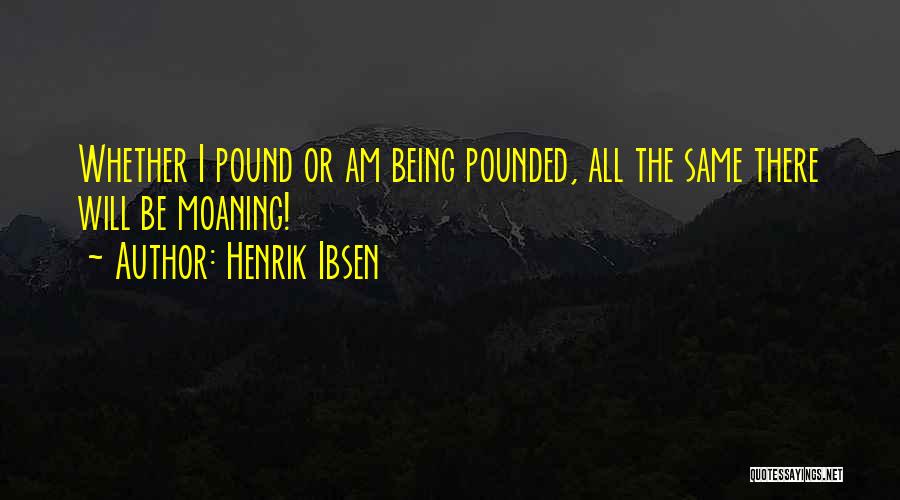 Henrik Ibsen Quotes: Whether I Pound Or Am Being Pounded, All The Same There Will Be Moaning!