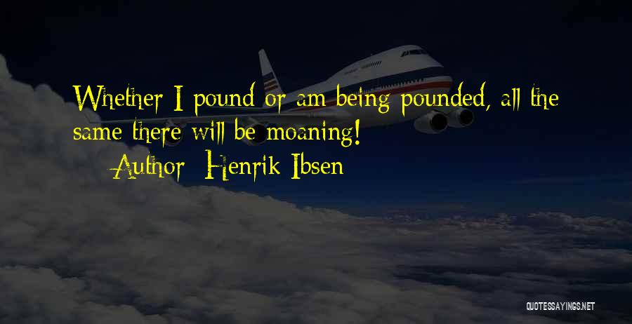 Henrik Ibsen Quotes: Whether I Pound Or Am Being Pounded, All The Same There Will Be Moaning!