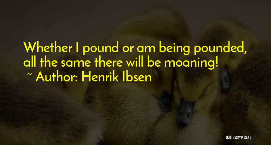 Henrik Ibsen Quotes: Whether I Pound Or Am Being Pounded, All The Same There Will Be Moaning!