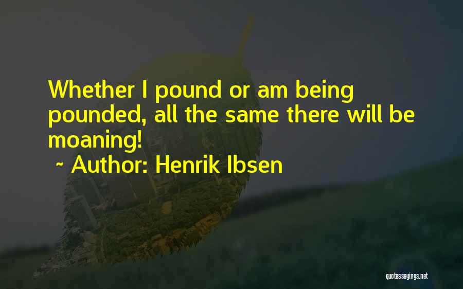 Henrik Ibsen Quotes: Whether I Pound Or Am Being Pounded, All The Same There Will Be Moaning!