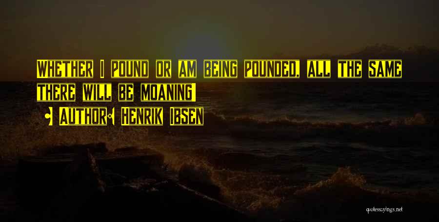 Henrik Ibsen Quotes: Whether I Pound Or Am Being Pounded, All The Same There Will Be Moaning!