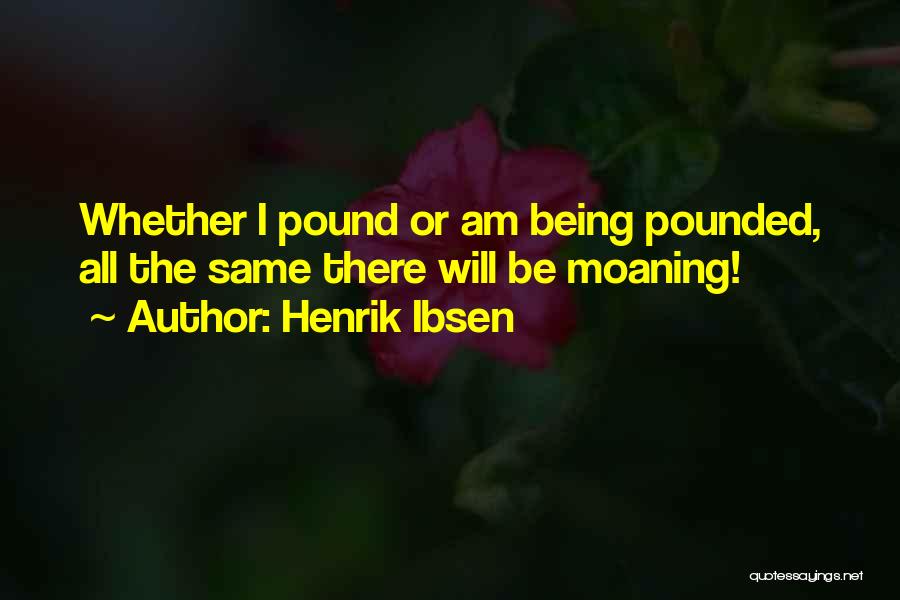 Henrik Ibsen Quotes: Whether I Pound Or Am Being Pounded, All The Same There Will Be Moaning!